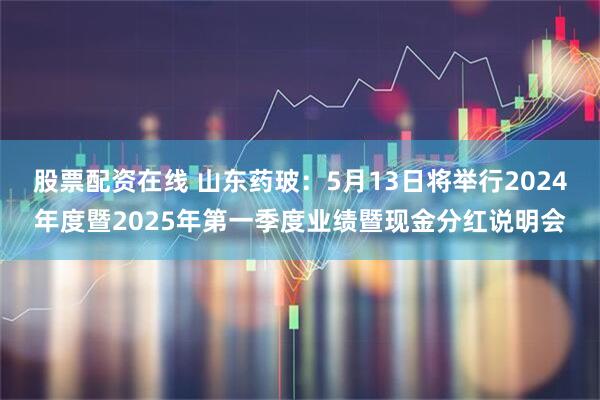 股票配资在线 山东药玻：5月13日将举行2024年度暨2025年第一季度业绩暨现金分红说明会