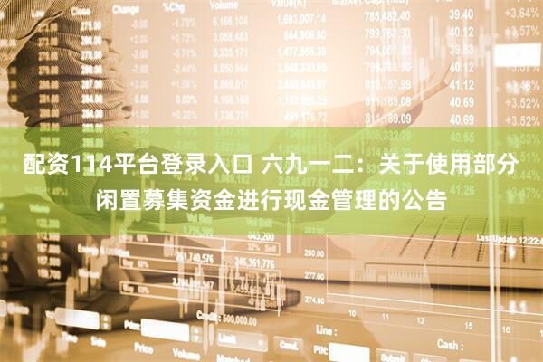 配资114平台登录入口 六九一二：关于使用部分闲置募集资金进行现金管理的公告