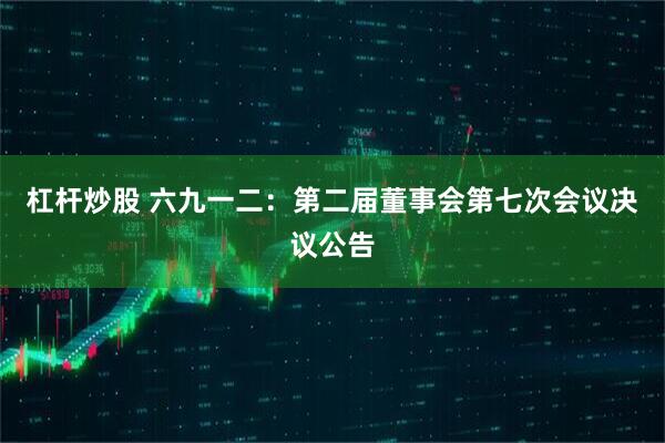 杠杆炒股 六九一二：第二届董事会第七次会议决议公告