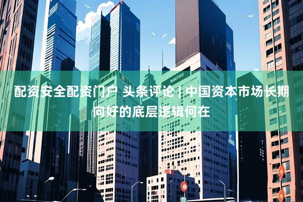 配资安全配资门户 头条评论 | 中国资本市场长期向好的底层逻辑何在
