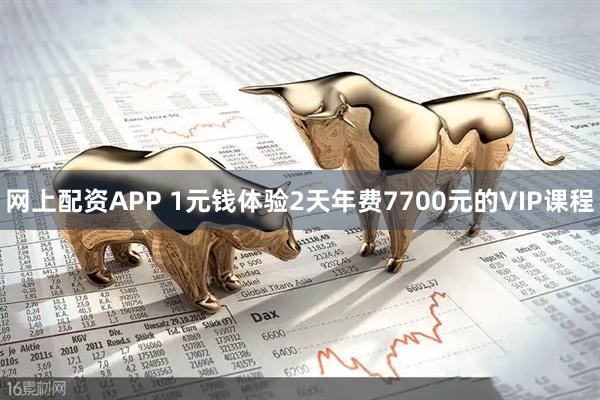 网上配资APP 1元钱体验2天年费7700元的VIP课程