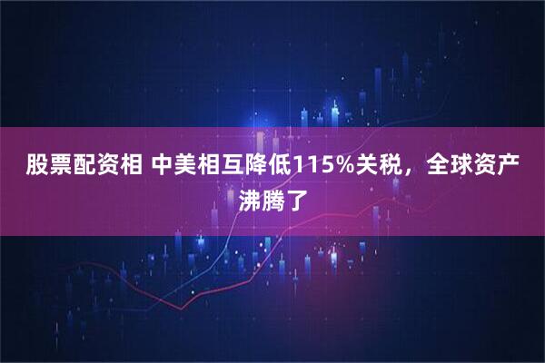 股票配资相 中美相互降低115%关税，全球资产沸腾了