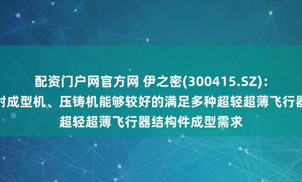 配资门户网官方网 伊之密(300415.SZ)：半固态镁合金注射成型机、压铸机能够较好的满足多种超轻超薄飞行器结构件成型需求