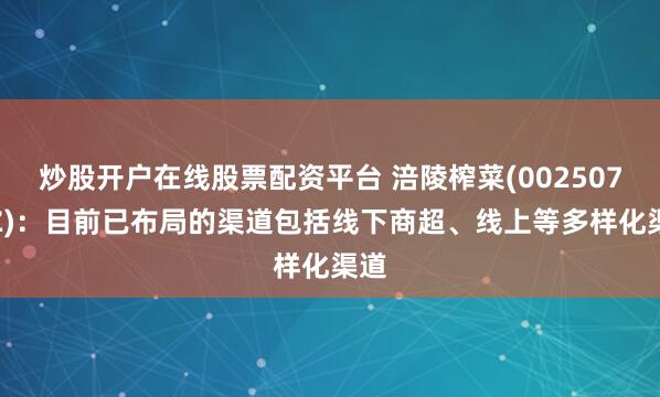 炒股开户在线股票配资平台 涪陵榨菜(002507.SZ)：目前已布局的渠道包括线下商超、线上等多样化渠道