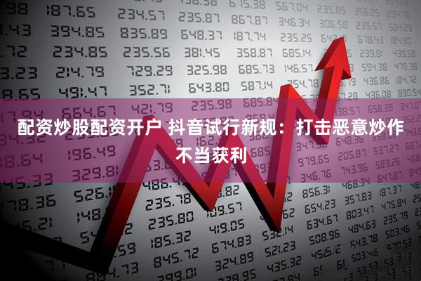 配资炒股配资开户 抖音试行新规：打击恶意炒作不当获利