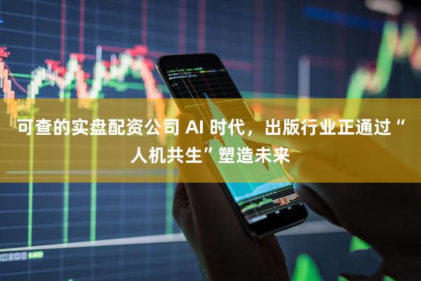 可查的实盘配资公司 AI 时代，出版行业正通过“人机共生”塑造未来