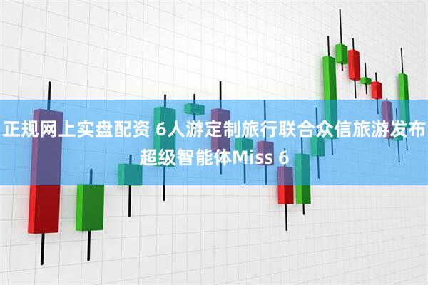 正规网上实盘配资 6人游定制旅行联合众信旅游发布超级智能体Miss 6