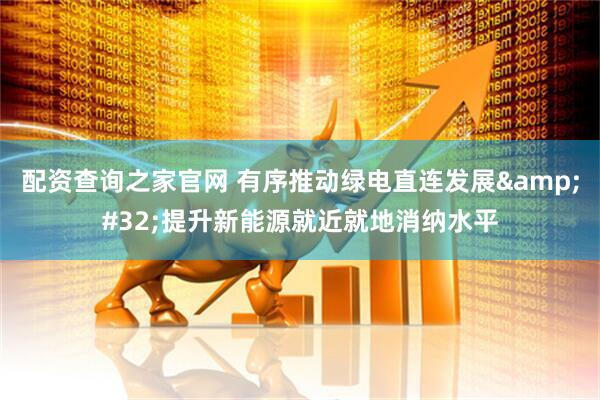 配资查询之家官网 有序推动绿电直连发展&#32;提升新能源就近就地消纳水平