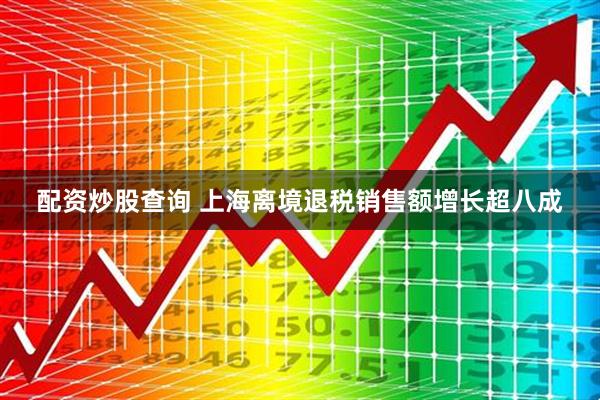 配资炒股查询 上海离境退税销售额增长超八成