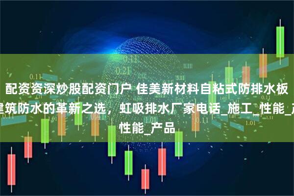 配资资深炒股配资门户 佳美新材料自粘式防排水板：建筑防水的革新之选，虹吸排水厂家电话_施工_性能_产品