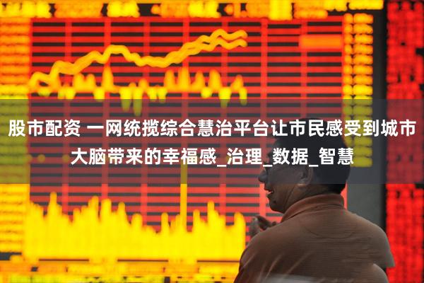 股市配资 一网统揽综合慧治平台让市民感受到城市大脑带来的幸福感_治理_数据_智慧