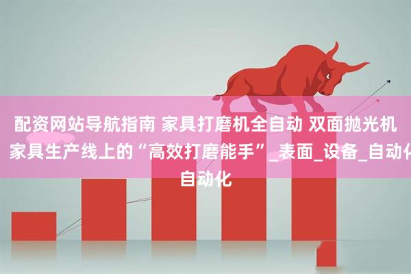 配资网站导航指南 家具打磨机全自动 双面抛光机：家具生产线上的“高效打磨能手”_表面_设备_自动化