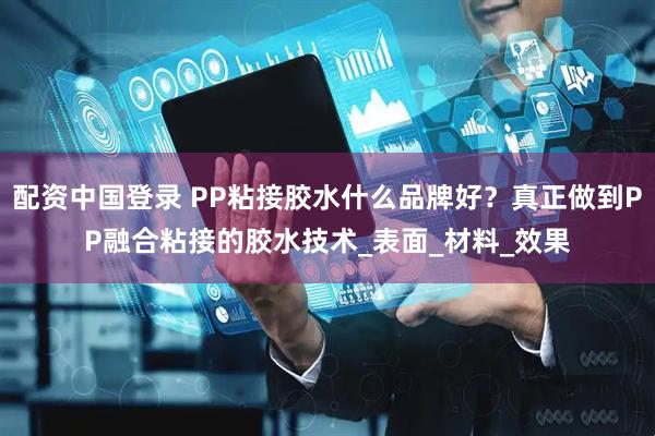 配资中国登录 PP粘接胶水什么品牌好？真正做到PP融合粘接的胶水技术_表面_材料_效果