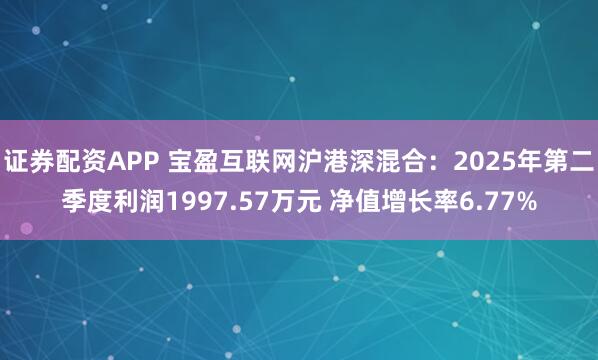 证券配资APP 宝盈互联网沪港深混合：2025年第二季度利润1997.57万元 净值增长率6.77%