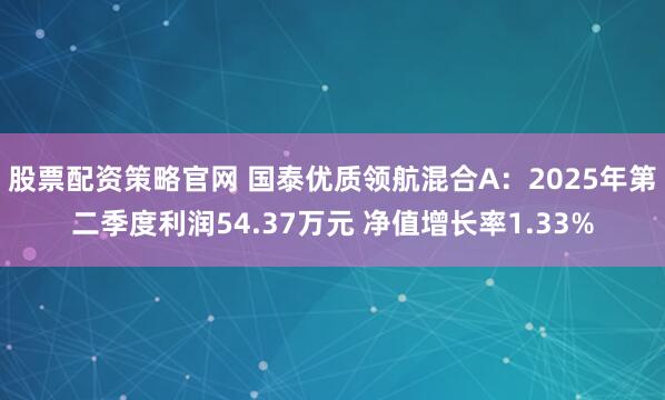 股票配资策略官网 国泰优质领航混合A：2025年第二季度利润54.37万元 净值增长率1.33%
