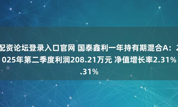 配资论坛登录入口官网 国泰鑫利一年持有期混合A：2025年第二季度利润208.21万元 净值增长率2.31%