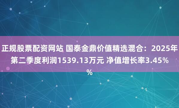 正规股票配资网站 国泰金鼎价值精选混合：2025年第二季度利润1539.13万元 净值增长率3.45%