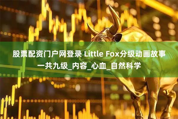 股票配资门户网登录 Little Fox分级动画故事一共九级_内容_心血_自然科学
