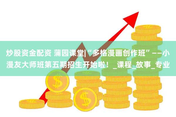 炒股资金配资 蒲园课堂|“多格漫画创作班”——小漫友大师班第五期招生开始啦！_课程_故事_专业
