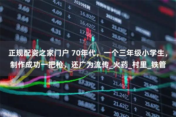 正规配资之家门户 70年代，一个三年级小学生，制作成功一把枪，还广为流传_火药_村里_铁管