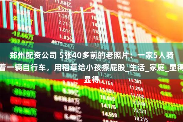 郑州配资公司 5张40多前的老照片：一家5人骑着一辆自行车，用稻草给小孩擦屁股_生活_家庭_显得