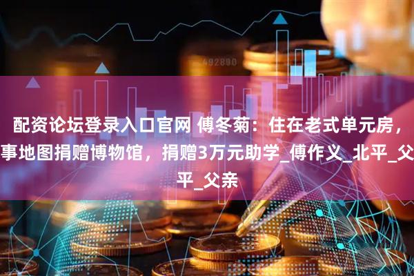 配资论坛登录入口官网 傅冬菊：住在老式单元房，军事地图捐赠博物馆，捐赠3万元助学_傅作义_北平_父亲