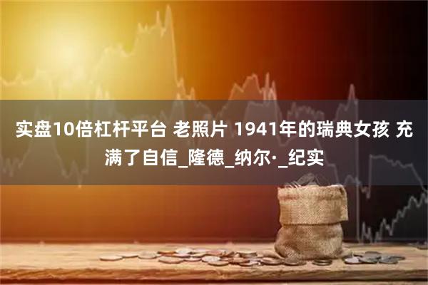 实盘10倍杠杆平台 老照片 1941年的瑞典女孩 充满了自信_隆德_纳尔·_纪实