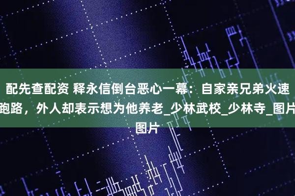 配先查配资 释永信倒台恶心一幕：自家亲兄弟火速跑路，外人却表示想为他养老_少林武校_少林寺_图片