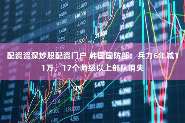 配资资深炒股配资门户 韩国国防部：兵力6年减11万，17个师级以上部队消失