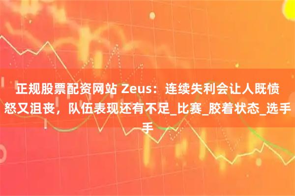 正规股票配资网站 Zeus：连续失利会让人既愤怒又沮丧，队伍表现还有不足_比赛_胶着状态_选手