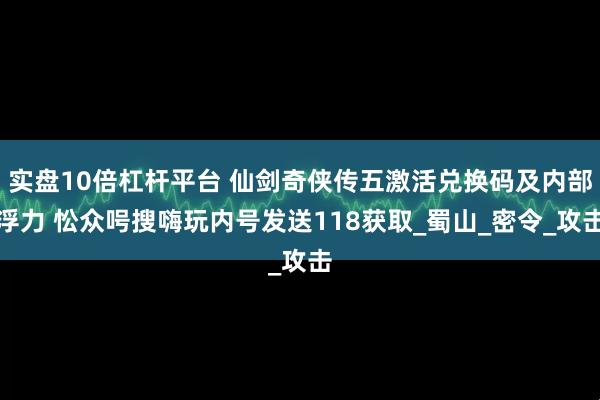 实盘10倍杠杆平台 仙剑奇侠传五激活兑换码及内部浮力 忪众呺搜嗨玩内号发送118获取_蜀山_密令_攻击