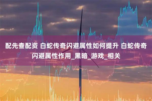 配先查配资 白蛇传奇闪避属性如何提升 白蛇传奇闪避属性作用_黑暗_游戏_相关