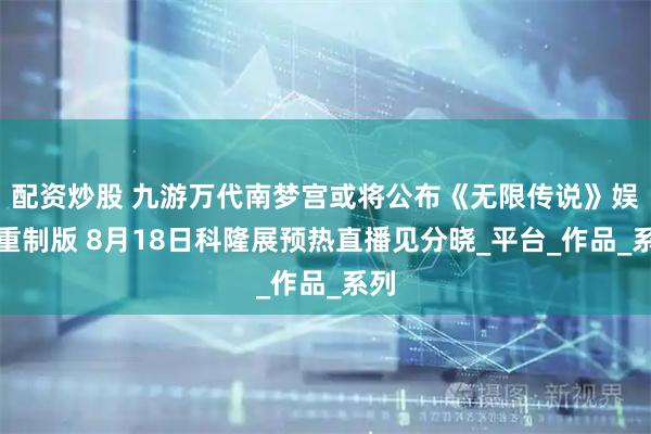 配资炒股 九游万代南梦宫或将公布《无限传说》娱乐重制版 8月18日科隆展预热直播见分晓_平台_作品_系列
