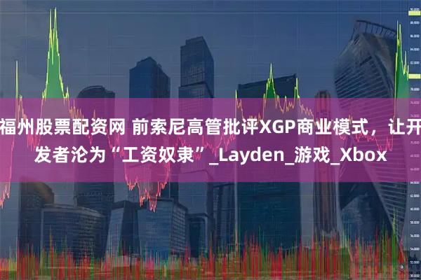 福州股票配资网 前索尼高管批评XGP商业模式，让开发者沦为“工资奴隶”_Layden_游戏_Xbox
