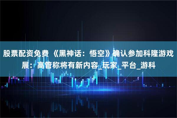 股票配资免费 《黑神话：悟空》确认参加科隆游戏展：高管称将有新内容_玩家_平台_游科