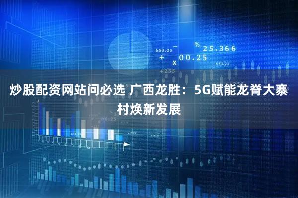 炒股配资网站问必选 广西龙胜：5G赋能龙脊大寨村焕新发展