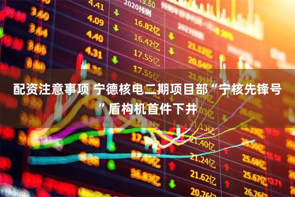 配资注意事项 宁德核电二期项目部“宁核先锋号”盾构机首件下井