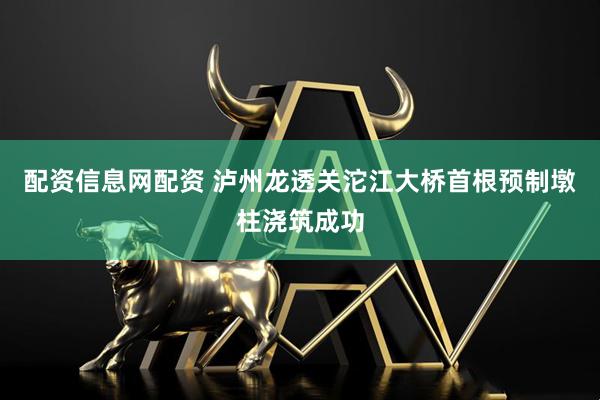 配资信息网配资 泸州龙透关沱江大桥首根预制墩柱浇筑成功