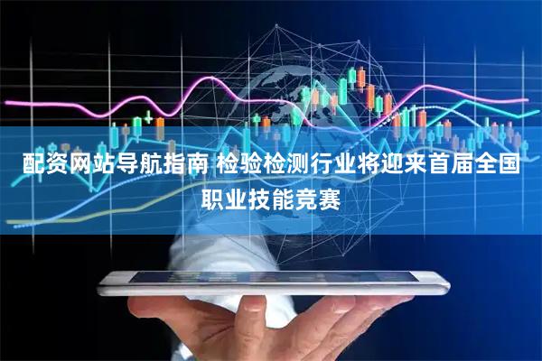 配资网站导航指南 检验检测行业将迎来首届全国职业技能竞赛