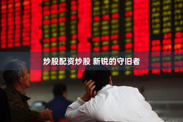 炒股配资炒股 新锐的守旧者