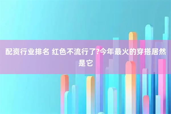 配资行业排名 红色不流行了?今年最火的穿搭居然是它
