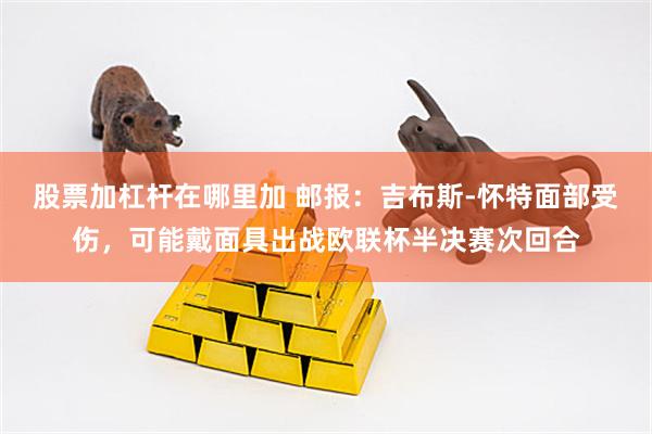 股票加杠杆在哪里加 邮报：吉布斯-怀特面部受伤，可能戴面具出战欧联杯半决赛次回合