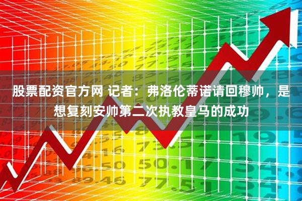 股票配资官方网 记者：弗洛伦蒂诺请回穆帅，是想复刻安帅第二次执教皇马的成功