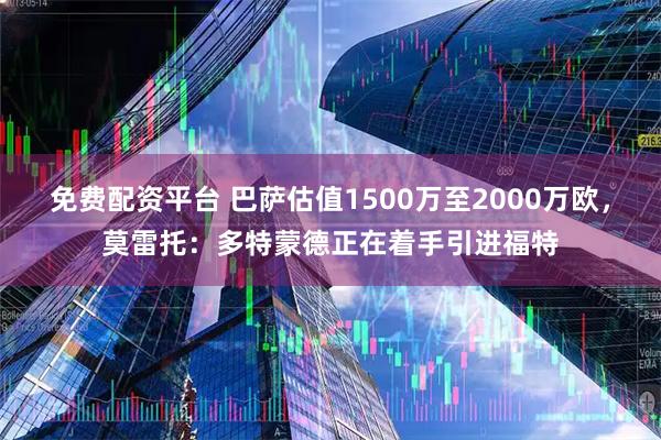 免费配资平台 巴萨估值1500万至2000万欧，莫雷托：多特蒙德正在着手引进福特