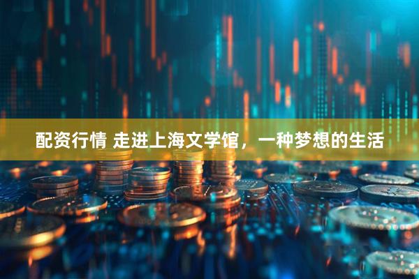 配资行情 走进上海文学馆，一种梦想的生活