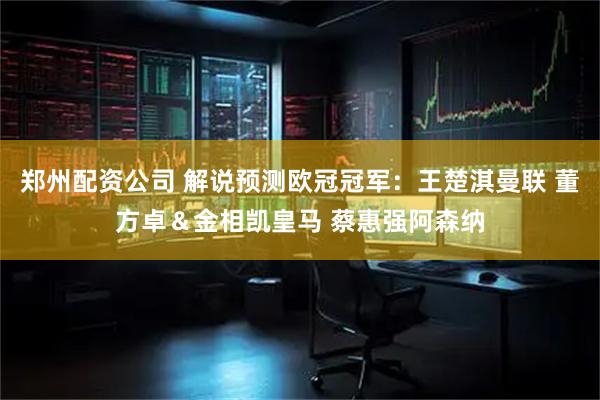 郑州配资公司 解说预测欧冠冠军：王楚淇曼联 董方卓＆金相凯皇马 蔡惠强阿森纳
