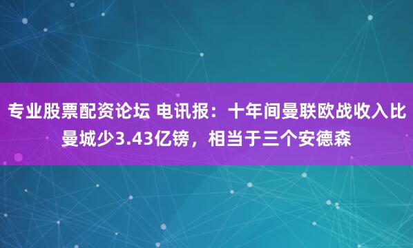 专业股票配资论坛 电讯报：十年间曼联欧战收入比曼城少3.43亿镑，相当于三个安德森
